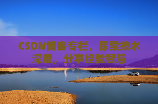 CSDN博客专栏，探索技术深度，分享经验智慧